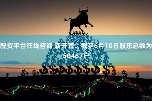 配资平台在线咨询 新开普：截至6月10日股东总数为50467户