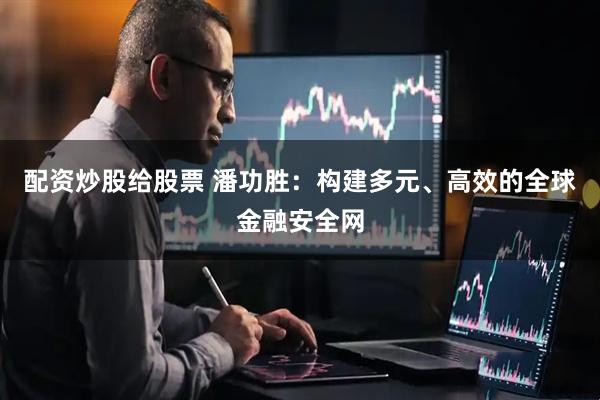 配资炒股给股票 潘功胜：构建多元、高效的全球金融安全网