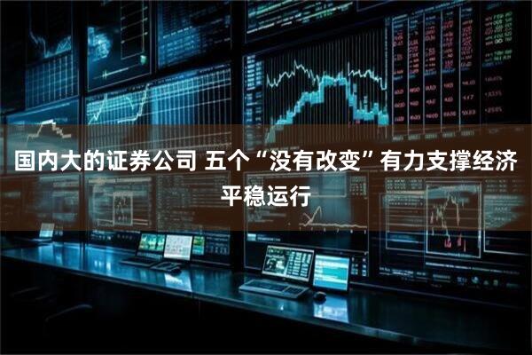 国内大的证券公司 五个“没有改变”有力支撑经济平稳运行