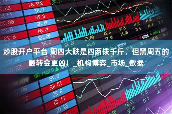 炒股开户平台 周四大跌是四两拨千斤，但黑周五的翻转会更凶！_机构博弈_市场_数据