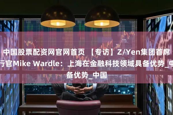 中国股票配资网官网首页 【专访】Z/Yen集团首席执行官Mike Wardle：上海在金融科技领域具备优势_中国