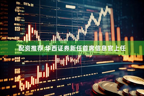 配资推荐 华西证券新任首席信息官上任