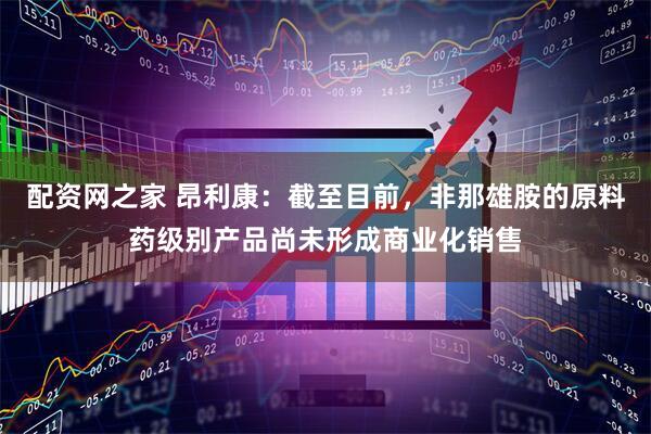 配资网之家 昂利康：截至目前，非那雄胺的原料药级别产品尚未形成商业化销售