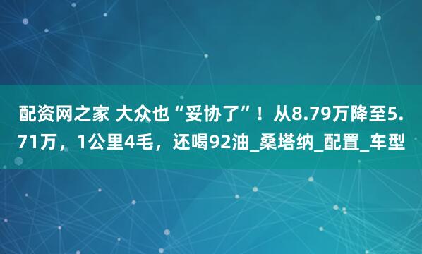 配资网之家 大众也“妥协了”！从8.79万降至5.71万，1公里4毛，还喝92油_桑塔纳_配置_车型