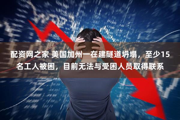 配资网之家 美国加州一在建隧道坍塌,至少15名工人被困,目前无法与受困人员取得联系