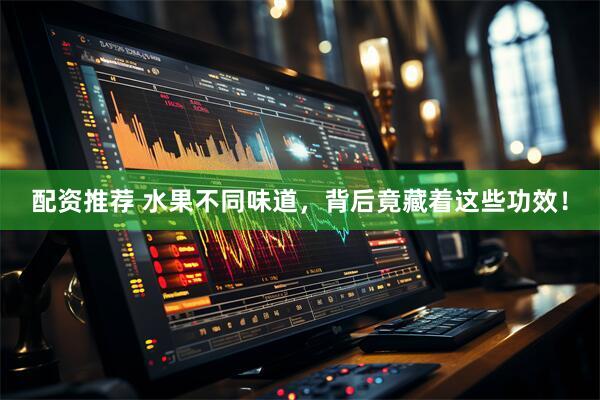 配资推荐 水果不同味道，背后竟藏着这些功效！
