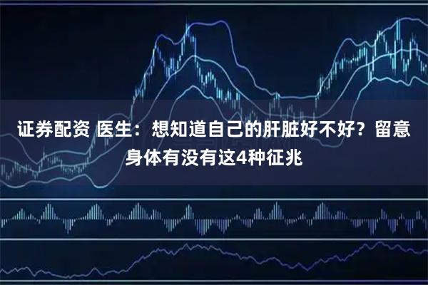 证券配资 医生：想知道自己的肝脏好不好？留意身体有没有这4种征兆