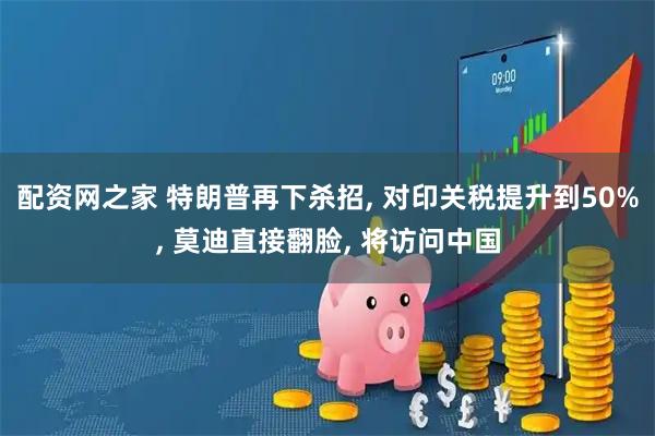 配资网之家 特朗普再下杀招, 对印关税提升到50%, 莫迪直接翻脸, 将访问中国