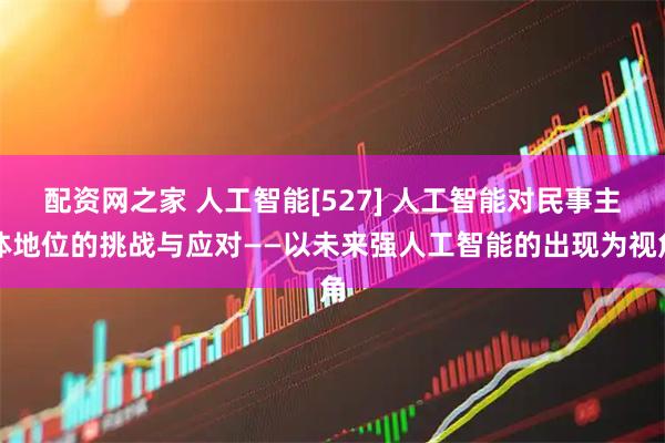 配资网之家 人工智能[527] 人工智能对民事主体地位的挑战与应对——以未来强人工智能的出现为视角