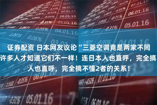 证券配资 日本网友议论“三菱空调竟是两家不同公司制造的”，许多人才知道它们不一样！连日本人也直呼，完全搞不懂2者的关系！