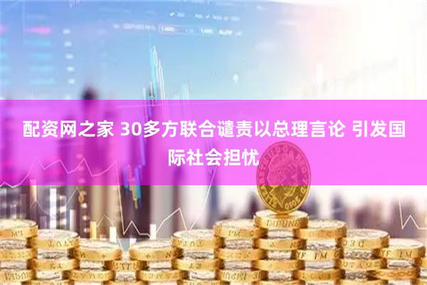 配资网之家 30多方联合谴责以总理言论 引发国际社会担忧