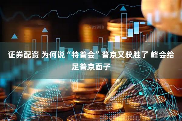 证券配资 为何说“特普会”普京又获胜了 峰会给足普京面子