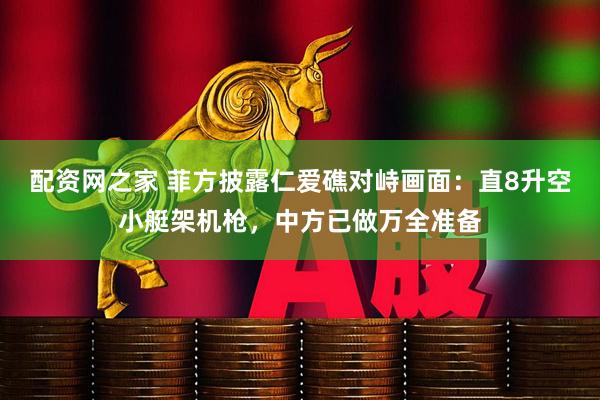 配资网之家 菲方披露仁爱礁对峙画面：直8升空小艇架机枪，中方已做万全准备