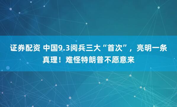 证券配资 中国9.3阅兵三大“首次”，亮明一条真理！难怪特朗普不愿意来