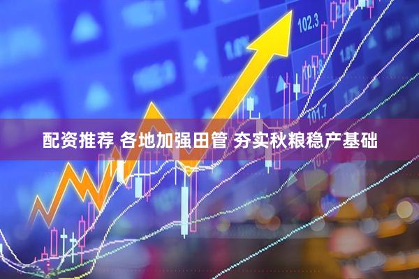 配资推荐 各地加强田管 夯实秋粮稳产基础
