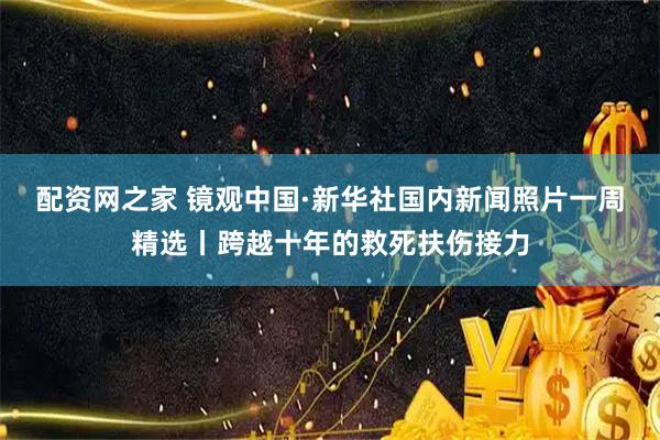 配资网之家 镜观中国·新华社国内新闻照片一周精选丨跨越十年的救死扶伤接力