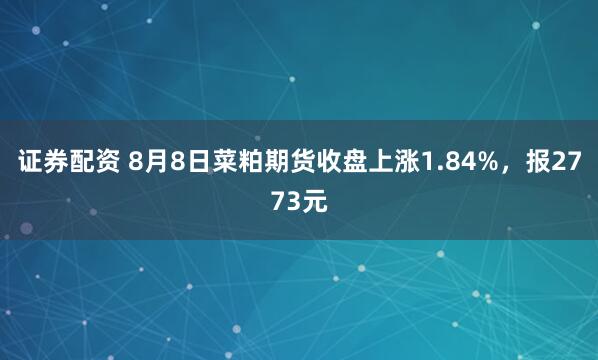证券配资 8月8日菜粕期货收盘上涨1.84%，报2773元