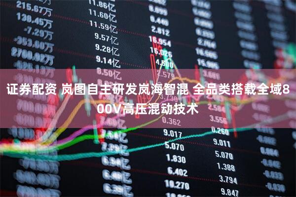 证券配资 岚图自主研发岚海智混 全品类搭载全域800V高压混动技术