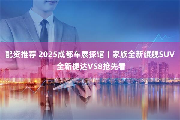 配资推荐 2025成都车展探馆丨家族全新旗舰SUV 全新捷达VS8抢先看