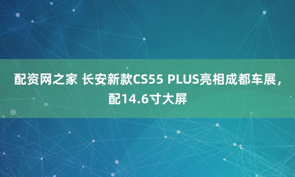 配资网之家 长安新款CS55 PLUS亮相成都车展，配14.6寸大屏