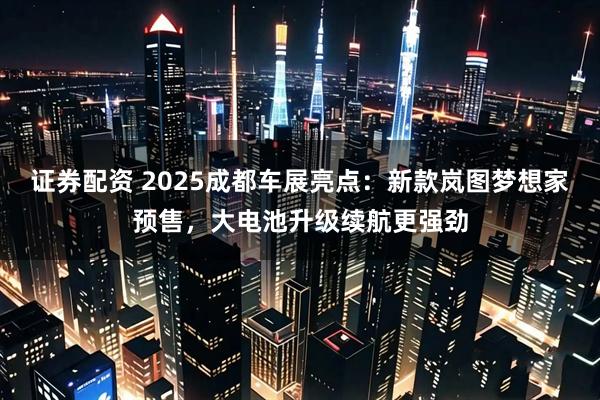 证券配资 2025成都车展亮点：新款岚图梦想家预售，大电池升级续航更强劲