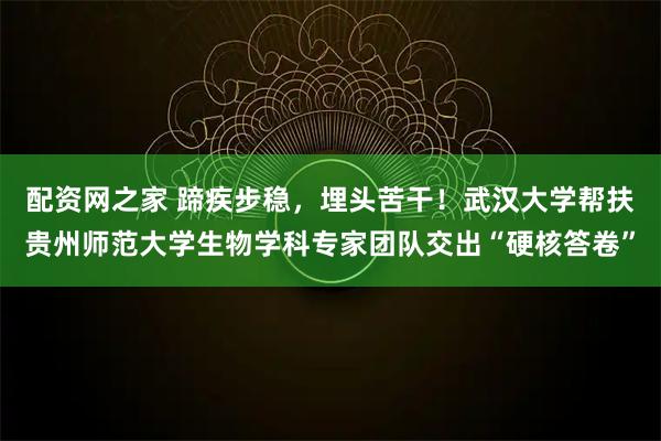 配资网之家 蹄疾步稳，埋头苦干！武汉大学帮扶贵州师范大学生物学科专家团队交出“硬核答卷”