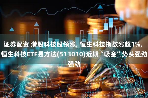 证券配资 港股科技股领涨, 恒生科技指数涨超1%, 恒生科技ETF易方达(513010)近期“吸金”势头强劲