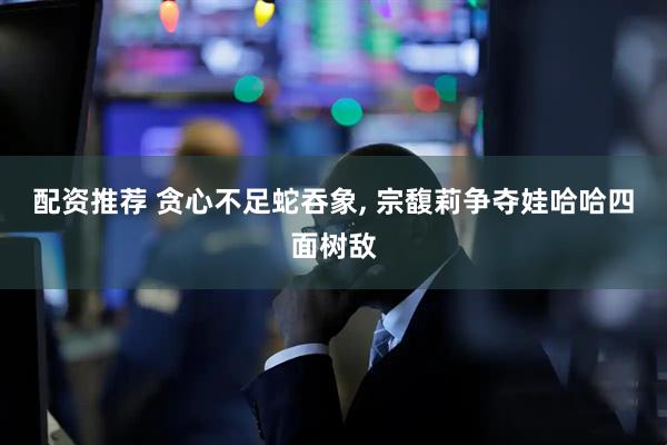 配资推荐 贪心不足蛇吞象, 宗馥莉争夺娃哈哈四面树敌