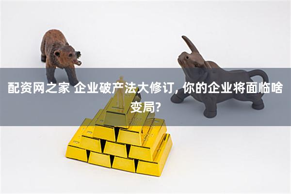 配资网之家 企业破产法大修订, 你的企业将面临啥变局?