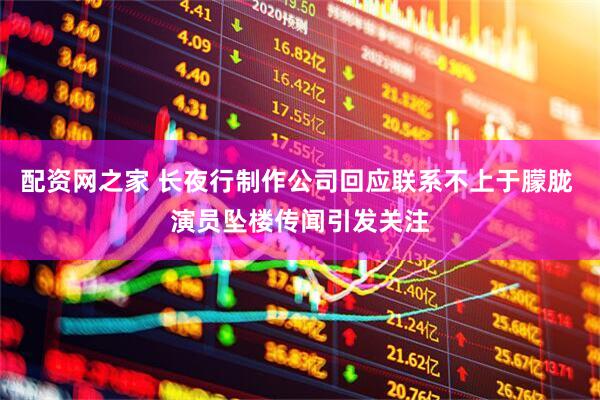 配资网之家 长夜行制作公司回应联系不上于朦胧 演员坠楼传闻引发关注