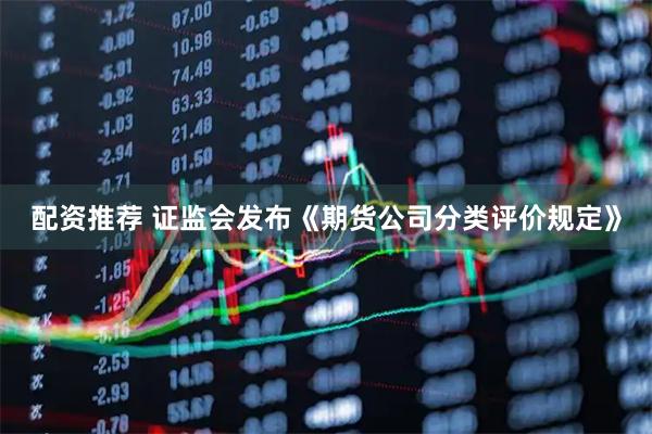 配资推荐 证监会发布《期货公司分类评价规定》