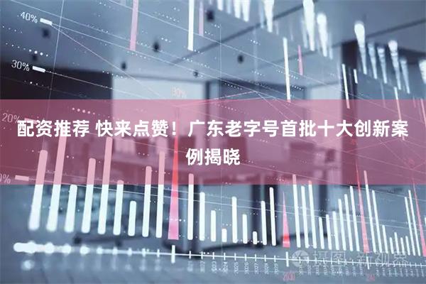 配资推荐 快来点赞！广东老字号首批十大创新案例揭晓