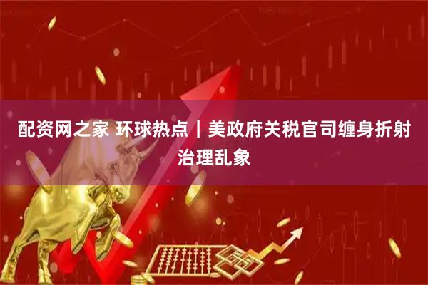 配资网之家 环球热点｜美政府关税官司缠身折射治理乱象