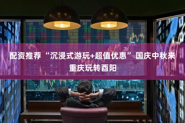 配资推荐 “沉浸式游玩+超值优惠” 国庆中秋来重庆玩转酉阳
