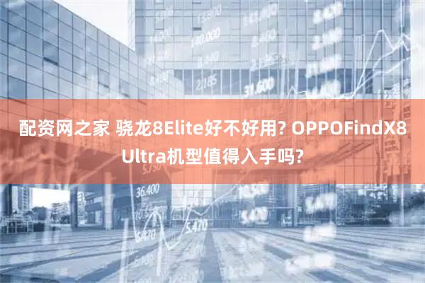 配资网之家 骁龙8Elite好不好用? OPPOFindX8Ultra机型值得入手吗?