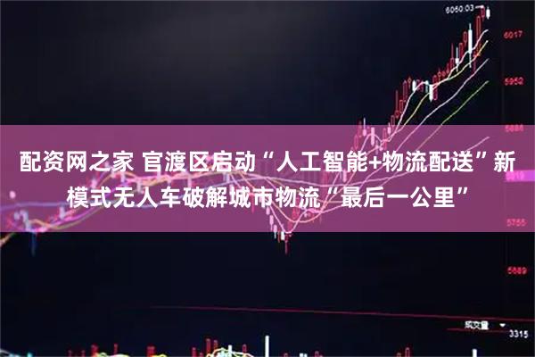 配资网之家 官渡区启动“人工智能+物流配送”新模式无人车破解城市物流“最后一公里”