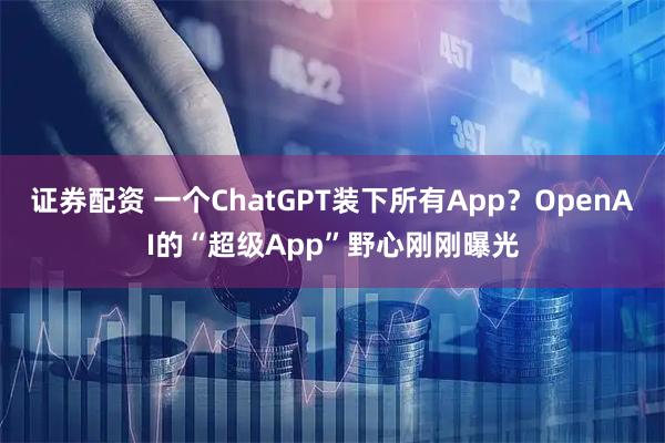 证券配资 一个ChatGPT装下所有App？OpenAI的“超级App”野心刚刚曝光