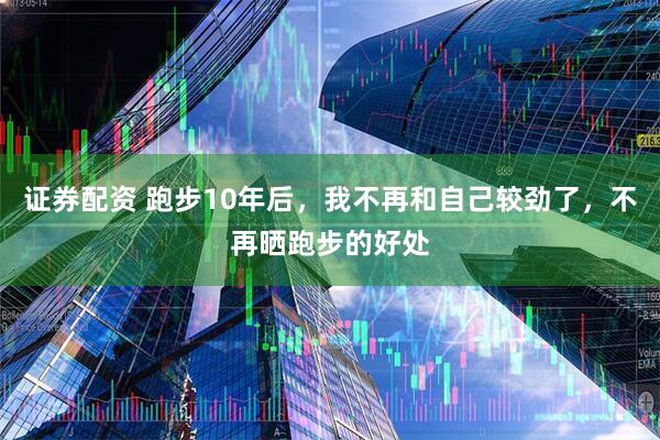 证券配资 跑步10年后，我不再和自己较劲了，不再晒跑步的好处