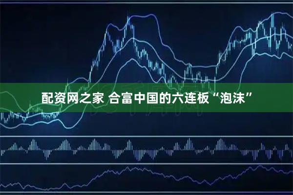 配资网之家 合富中国的六连板“泡沫”