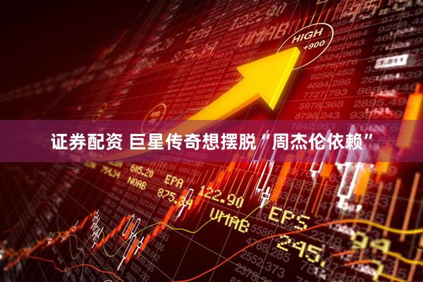 证券配资 巨星传奇想摆脱“周杰伦依赖”