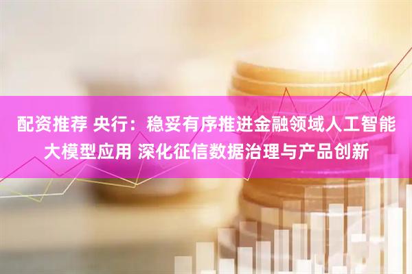配资推荐 央行：稳妥有序推进金融领域人工智能大模型应用 深化征信数据治理与产品创新