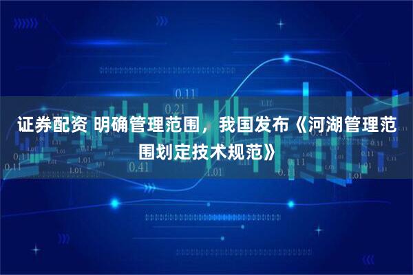 证券配资 明确管理范围，我国发布《河湖管理范围划定技术规范》