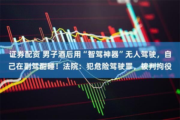 证券配资 男子酒后用“智驾神器”无人驾驶，自己在副驾酣睡！法院：犯危险驾驶罪，被判拘役
