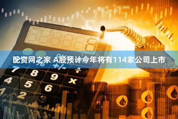 配资网之家 A股预计今年将有114家公司上市