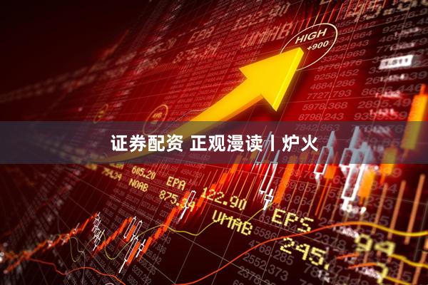 证券配资 正观漫读丨炉火