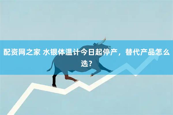 配资网之家 水银体温计今日起停产，替代产品怎么选？