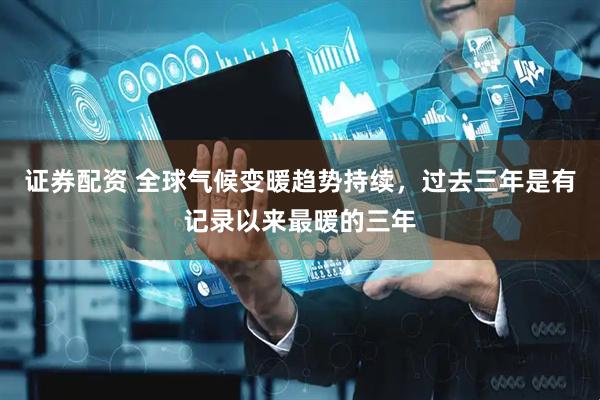 证券配资 全球气候变暖趋势持续，过去三年是有记录以来最暖的三年