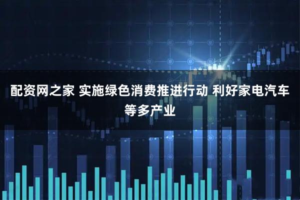 配资网之家 实施绿色消费推进行动 利好家电汽车等多产业