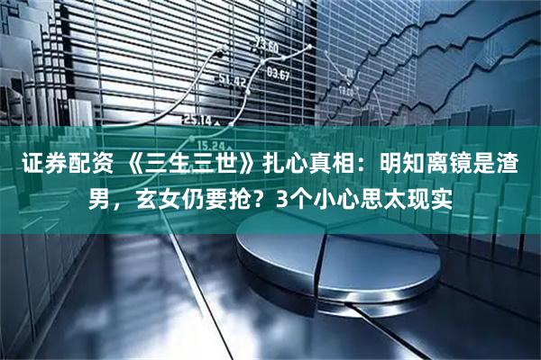 证券配资 《三生三世》扎心真相：明知离镜是渣男，玄女仍要抢？3个小心思太现实