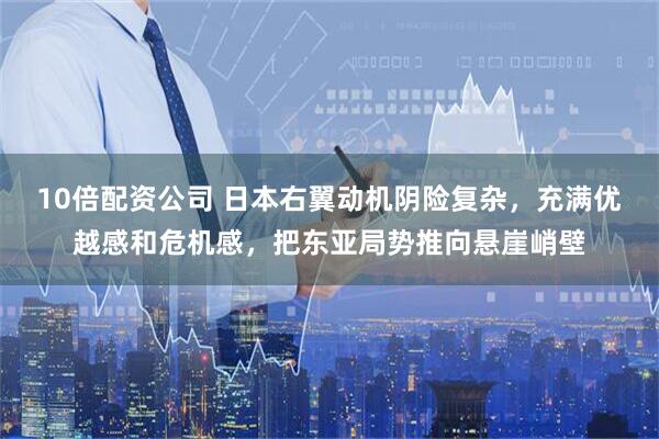 10倍配资公司 日本右翼动机阴险复杂，充满优越感和危机感，把东亚局势推向悬崖峭壁